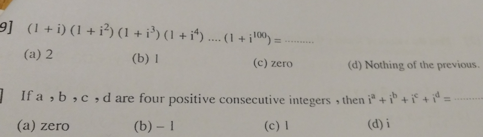 9] (1+i)(1+i^2)(1+i^3)(1+i^4)......(1+i^(100))= __
(a) 2 (b) 1
(c) zero (d) Nothing of the previous.
If a , b , c , d are four positive consecutive integers , then i^a+i^b+i^c+i^d= _
(a) zero (b) - 1 (c) 1 (d) i