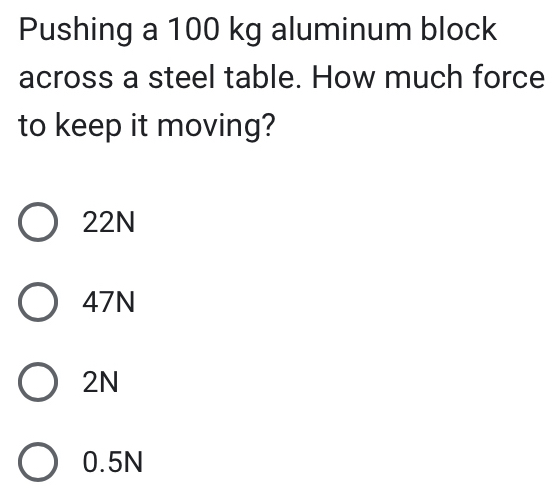 Pushing a 100 kg aluminum block
across a steel table. How much force
to keep it moving?
22N
47N
2N
0.5N