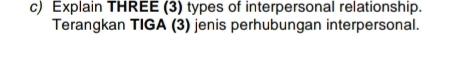 Explain THREE (3) types of interpersonal relationship. 
Terangkan TIGA (3) jenis perhubungan interpersonal.