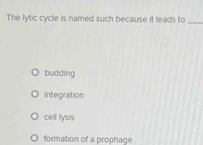 The lytic cycle is named such because it leads to_
budding
integration
cell lysis
formation of a prophage