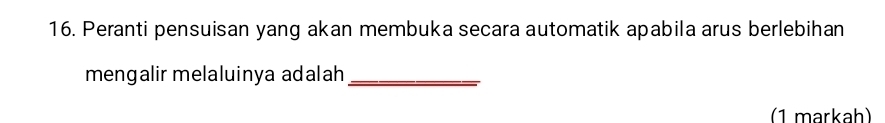 Peranti pensuisan yang akan membuka secara automatik apabila arus berlebihan 
mengalir melaluinya adalah_ 
(1 markah)