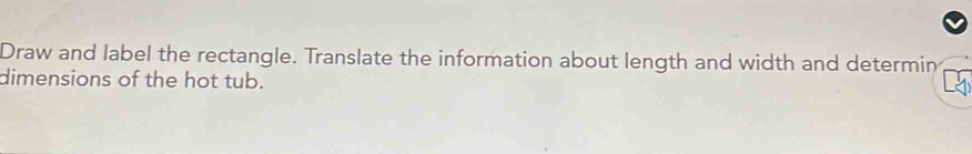 Draw and label the rectangle. Translate the information about length and width and determin 
dimensions of the hot tub.