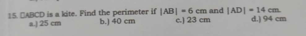 △ABCD is a kite. Find the perimeter if |AB|=6cm and |AD|=14cm.
a.) 25 cm b.) 40 cm c.) 23 cm d.) 94 cm