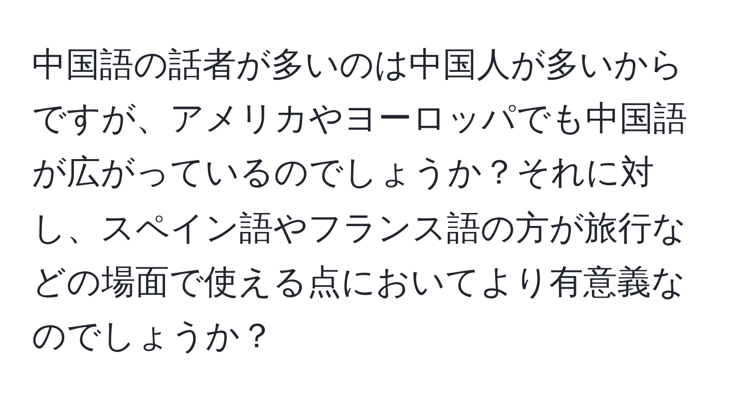 中国語の話者が多いのは中国人が多いからですが、アメリカやヨーロッパでも中国語が広がっているのでしょうか？それに対し、スペイン語やフランス語の方が旅行などの場面で使える点においてより有意義なのでしょうか？