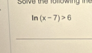 Solve thể following th
ln (x-7)>6