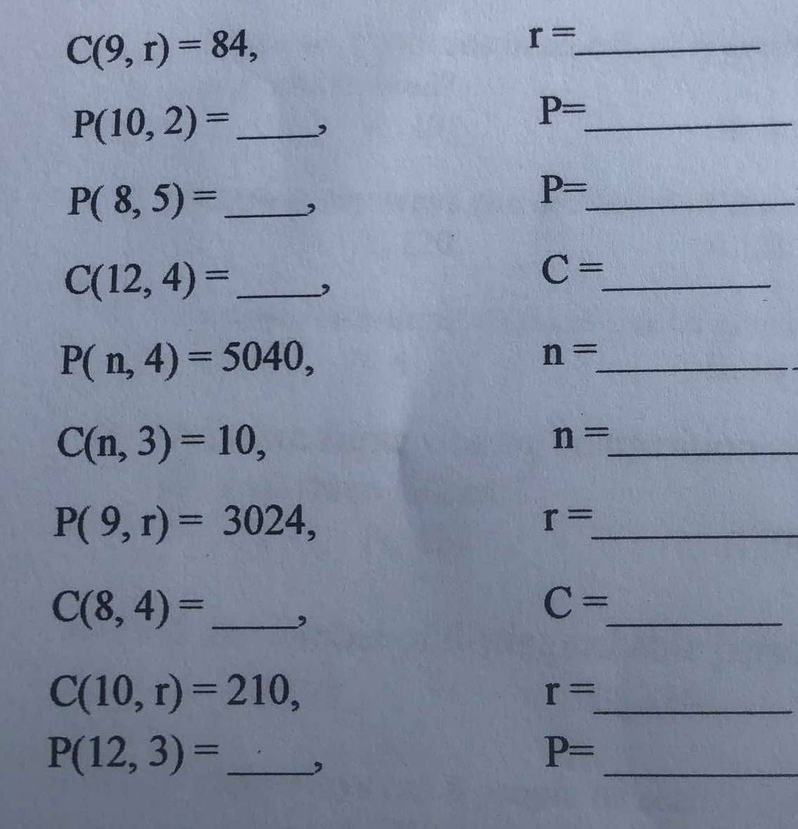 C(9,r)=84,
r= _
P(10,2)= _ 
, 
_ P=
_ P(8,5)=
,
P= _
C(12,4)= _ 
,
C= _
P(n,4)=5040,
n= _
C(n,3)=10, 
_
n=
P(9,r)=3024, 
_
r=
C(8,4)= _ 
, 
_
C=
C(10,r)=210, 
_
r=
_ P(12,3)=
, 
_
P=