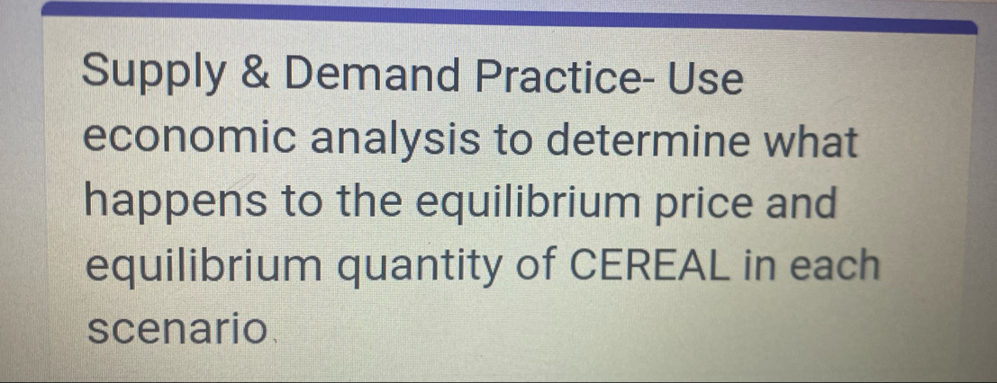 Supply & Demand Practice- Use 
economic analysis to determine what 
happens to the equilibrium price and 
equilibrium quantity of CEREAL in each 
scenario