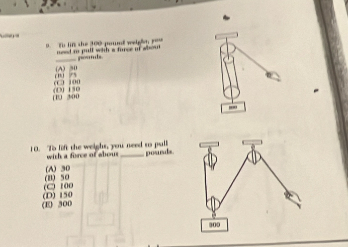 To lin the 300-pound weight you
need to pull with a force of about 
_ pounds.
(A) 30
(n) 75
(C ) ((
(D) 150
(E 300
10. To lift the weight, you need to pull
with a force of about _ pounds.
(A) 30
(B) 50
(C) 100
(D) 150
(E) 300