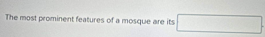 The most prominent features of a mosque are its □.