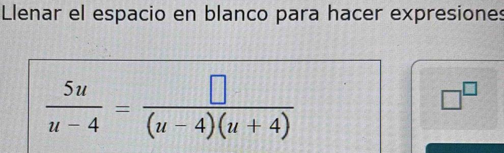 Llenar el espacio en blanco para hacer expresiones
 5u/u-4 = □ /(u-4)(u+4) 
□^(□)