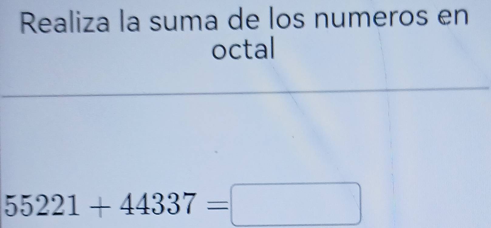 Realiza la suma de los numeros en 
octal
55221+44337=□