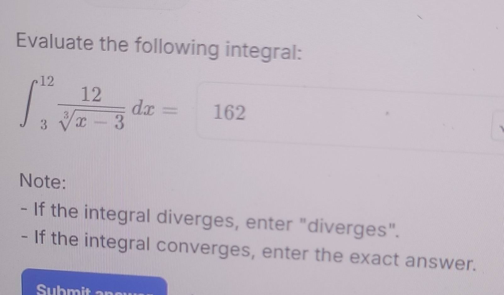 Evaluate the following integral: 
□
∈t _3^((12)frac 12)sqrt[3](x+3)dx= 16 J 
Note: 
- If the integral diverges, enter "diverges". 
- If the integral converges, enter the exact answer. 
Submit