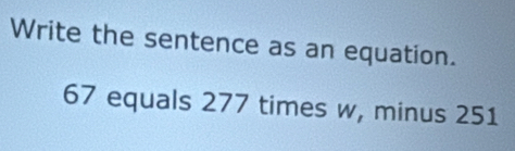 Write the sentence as an equation.
67 equals 277 times w, minus 251