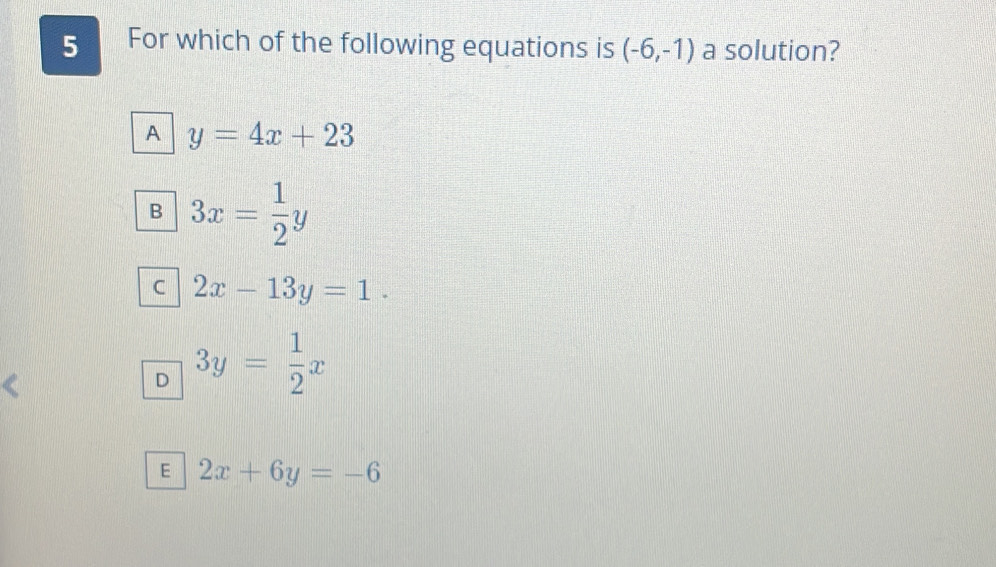 For which of the following equations is (-6,-1) a solution?
A y=4x+23
B 3x= 1/2 y
C 2x-13y=1.
D 3y= 1/2 x
E 2x+6y=-6