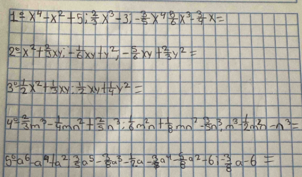 1overset e- x^4-x^2+5;  2/3 x^3-3)- 3/5 x^4 5/6 x^3- 3/4 x=
2^6-x^2+ 2/3 xy; - 1/6 xy+y^2, - 5/6 xy+ 2/3 y^2=
3^6 1/2 x^2+ 1/3 xy: 1/2 xy+ 1/4 y^2=
4^0- 2/3 m^3- 1/4 mn^2+ 2/5 n^3;  1/6 m^2n+ 1/8 mn^2- 3/5 n^3, m^3- 1/2 m^2n-n^3=
5^0-a^6-a^4+a^2 3/5 a^5- 3/8 a^3- 1/8 a- 3/8 a^4- 5/8 a^2-6i- 3/8 a-6=