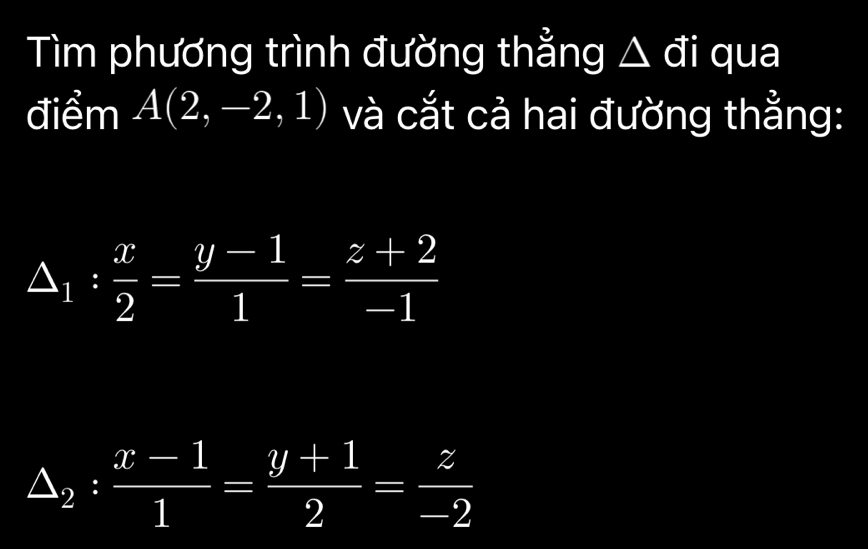 Tìm phương trình đường thẳng △ đi qua
điểm A(2,-2,1) và cắt cả hai đường thằng:
△ _1: x/2 = (y-1)/1 = (z+2)/-1 
△ _2: (x-1)/1 = (y+1)/2 = z/-2 