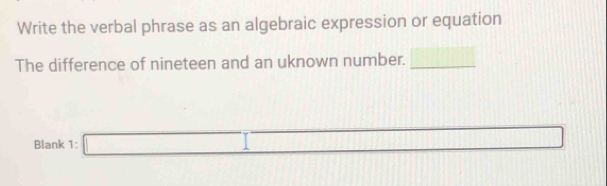 Write the verbal phrase as an algebraic expression or equation 
The difference of nineteen and an uknown number. _ - 
Blank 1: □