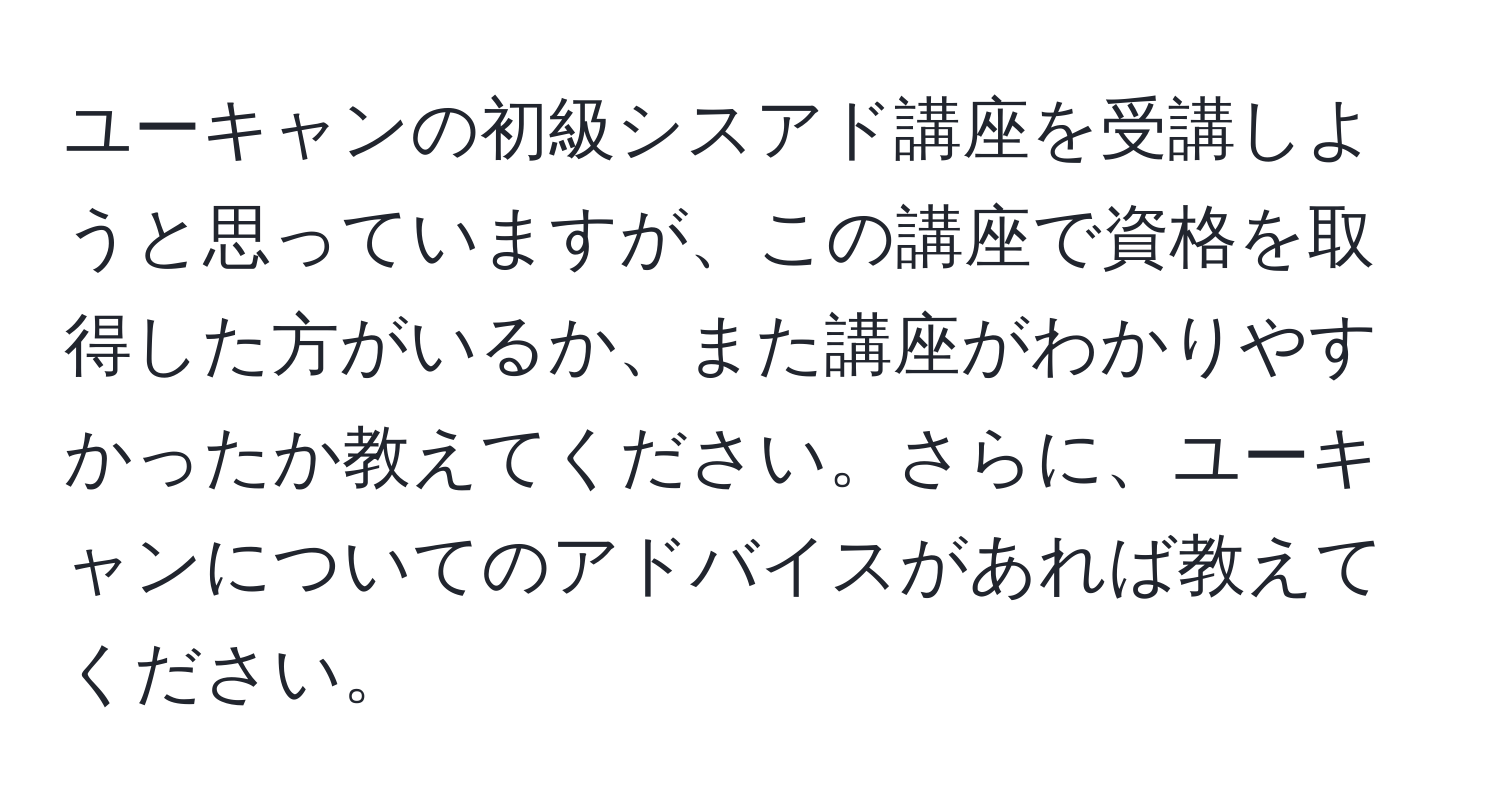 ユーキャンの初級シスアド講座を受講しようと思っていますが、この講座で資格を取得した方がいるか、また講座がわかりやすかったか教えてください。さらに、ユーキャンについてのアドバイスがあれば教えてください。