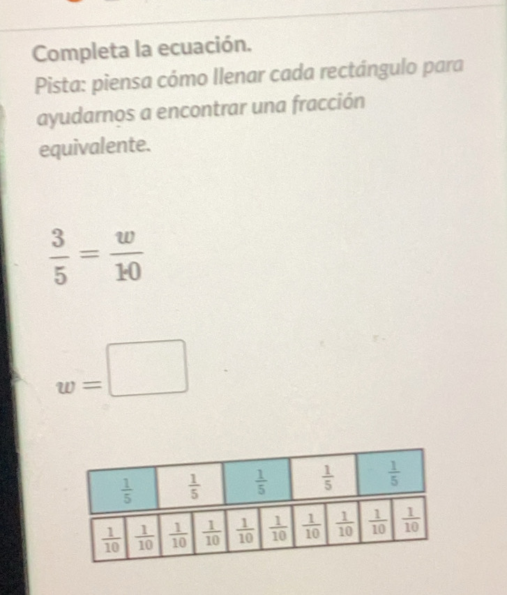 Completa la ecuación.
Pista: piensa cómo Ilenar cada rectángulo para
ayudarnos a encontrar una fracción
equivalente.
 3/5 = w/10 
w=□