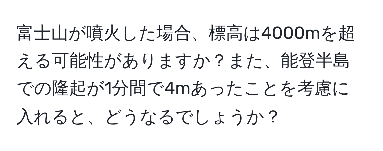 富士山が噴火した場合、標高は4000mを超える可能性がありますか？また、能登半島での隆起が1分間で4mあったことを考慮に入れると、どうなるでしょうか？