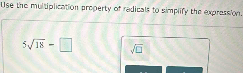 Use the multiplication property of radicals to simplify the expression.
5sqrt(18)=□
sqrt(□ )