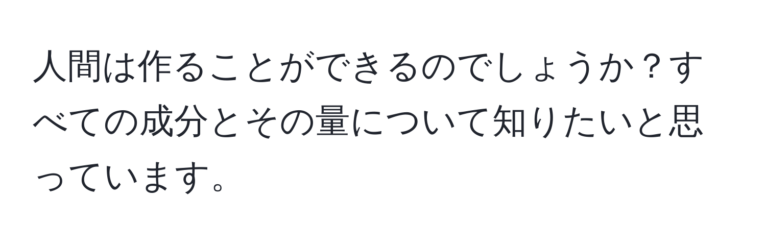 人間は作ることができるのでしょうか？すべての成分とその量について知りたいと思っています。