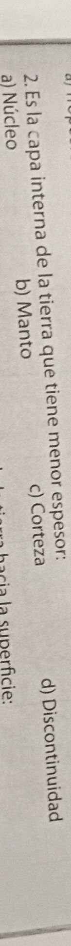 Es la capa interna de la tierra que tiene menor espesor:
a) Núcleo b) Manto c) Corteza d) Discontinuidad
bacia la superficie: