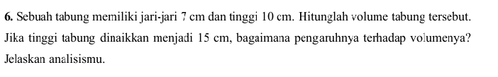 Sebuah tabung memiliki jari-jari 7 cm dan tinggi 10 cm. Hitunglah volume tabung tersebut. 
Jika tinggi tabung dinaikkan menjadi 15 cm, bagaimana pengaruhnya terhadap volumenya? 
Jelaskan analisismu.