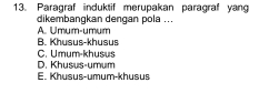 Paragraf induktif merupakan paragraf yang
dikembangkan dengan pola ...
A. Umum-umum
B. Khusus-khusus
C. Umum-khusus
D. Khusus-umum
E. Khusus-umum-khusus