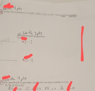 Order the numbers in 0.262, 0.262, 0.263, 0.261] from least to greatest 
6.) Solve each proportion 
_  6/y =- 5/4 
_  x/12 =1 5/6 
17 As specifically as possible, classify the set each number is in as 
N. W. Z. Q.or Q'. 
_ -3.6 _ sqrt(-8) _c.0 _ sqrt(8)