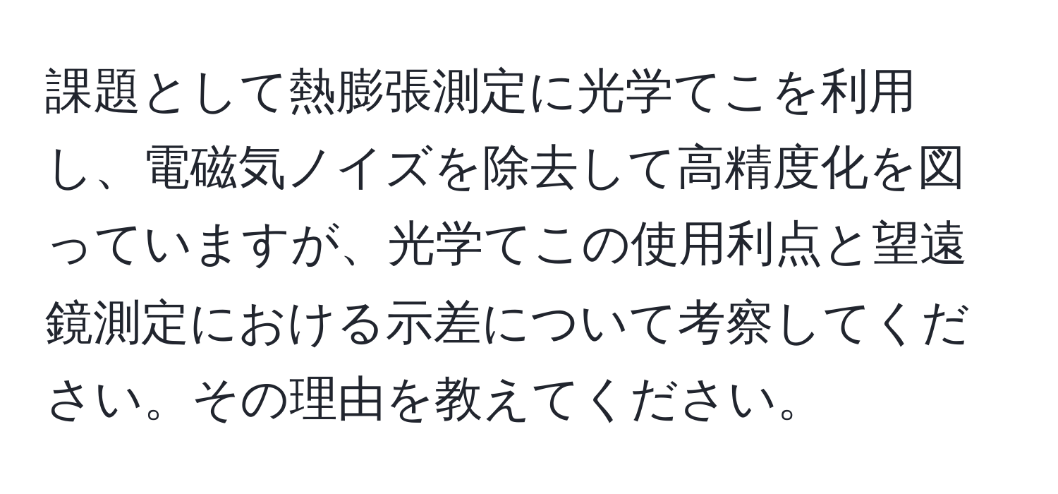 課題として熱膨張測定に光学てこを利用し、電磁気ノイズを除去して高精度化を図っていますが、光学てこの使用利点と望遠鏡測定における示差について考察してください。その理由を教えてください。