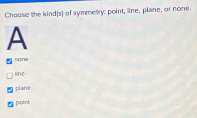 Choose the kind(s) of symmetry: point, line, plane, or none.
A
none
line
plane
point