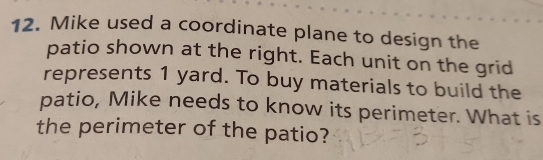 Mike used a coordinate plane to design the 
patio shown at the right. Each unit on the grid 
represents 1 yard. To buy materials to build the 
patio, Mike needs to know its perimeter. What is 
the perimeter of the patio?