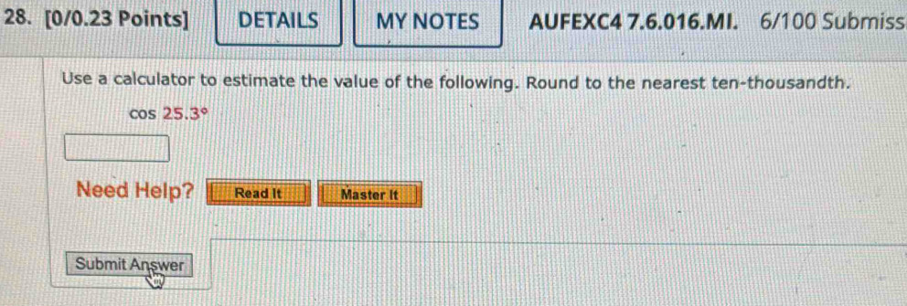 DETAILS MY NOTES AUFEXC4 7.6.016.MI. 6/100 Submiss 
Use a calculator to estimate the value of the following. Round to the nearest ten-thousandth.
cos 25.3°
Need Help? Read It Master It 
Submit Answer