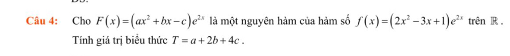 Cho F(x)=(ax^2+bx-c)e^(2x) là một nguyên hàm của hàm số f(x)=(2x^2-3x+1)e^(2x) trên R.
Tính giá trị biểu thức T=a+2b+4c.