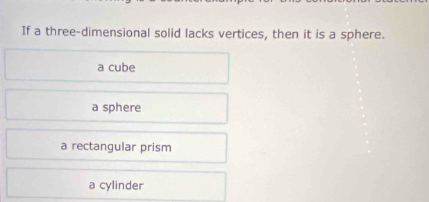 If a three-dimensional solid lacks vertices, then it is a sphere.
a cube
a sphere
a rectangular prism
a cylinder