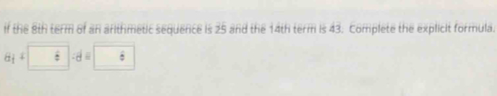 if the 8th term of an arithmetic sequence is 25 and the 14th term is 43. Complete the explicit formula.
+ 4+□ =d= □ 