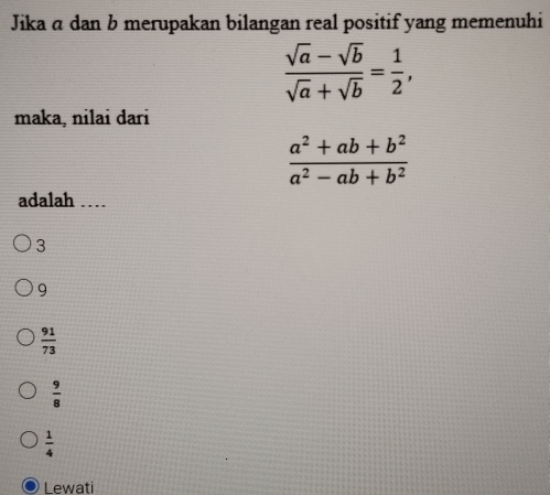 Jika ā dan b merupakan bilangan real positif yang memenuhi
 (sqrt(a)-sqrt(b))/sqrt(a)+sqrt(b) = 1/2 , 
maka, nilai daɾi
 (a^2+ab+b^2)/a^2-ab+b^2 
adalah …_
3
9
 91/73 
 9/8 
 1/4 
Lewati