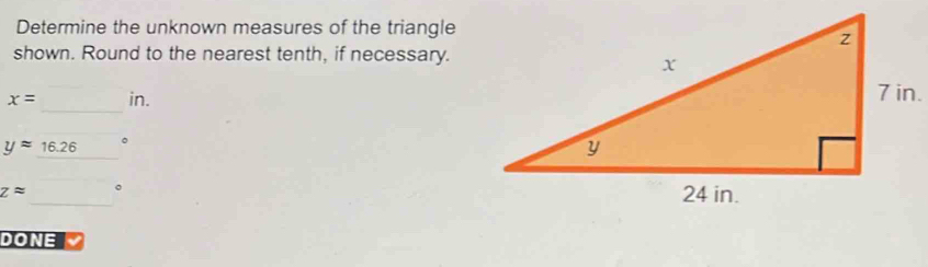 Determine the unknown measures of the triangle 
shown. Round to the nearest tenth, if necessary. 
_
x= in.
yapprox 16.26 。
zapprox _ 
DONE