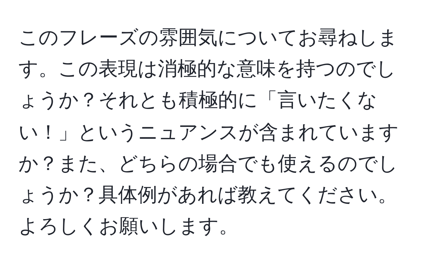 このフレーズの雰囲気についてお尋ねします。この表現は消極的な意味を持つのでしょうか？それとも積極的に「言いたくない！」というニュアンスが含まれていますか？また、どちらの場合でも使えるのでしょうか？具体例があれば教えてください。よろしくお願いします。