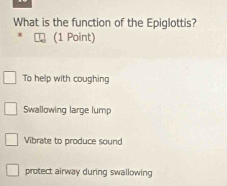 What is the function of the Epiglottis?
* (1 Point)
To help with coughing
Swallowing large lump
Vibrate to produce sound
protect airway during swallowing