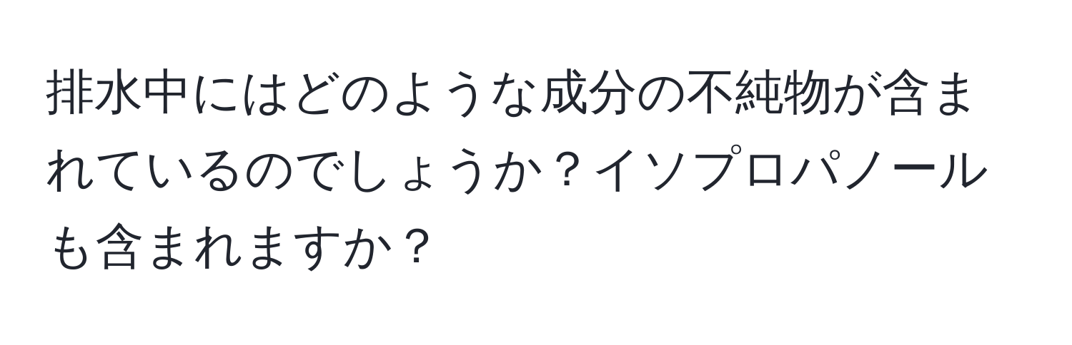 排水中にはどのような成分の不純物が含まれているのでしょうか？イソプロパノールも含まれますか？