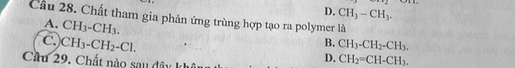 D. CH_3-CH_3. 
Câu 28. Chất tham gia phản ứng trùng hợp tạo ra polymer là
A. CH_3-CH_3.
C. CH_3-CH_2-Cl. B. CH_3-CH_2-CH_3. 
Cầu 29. Chất nào sau đây khô
D. CH_2=CH-CH_3.