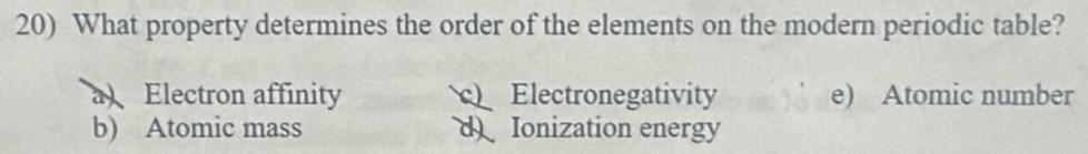 What property determines the order of the elements on the modern periodic table?
a Electron affinity Electronegativity e) Atomic number
b) Atomic mass d Ionization energy