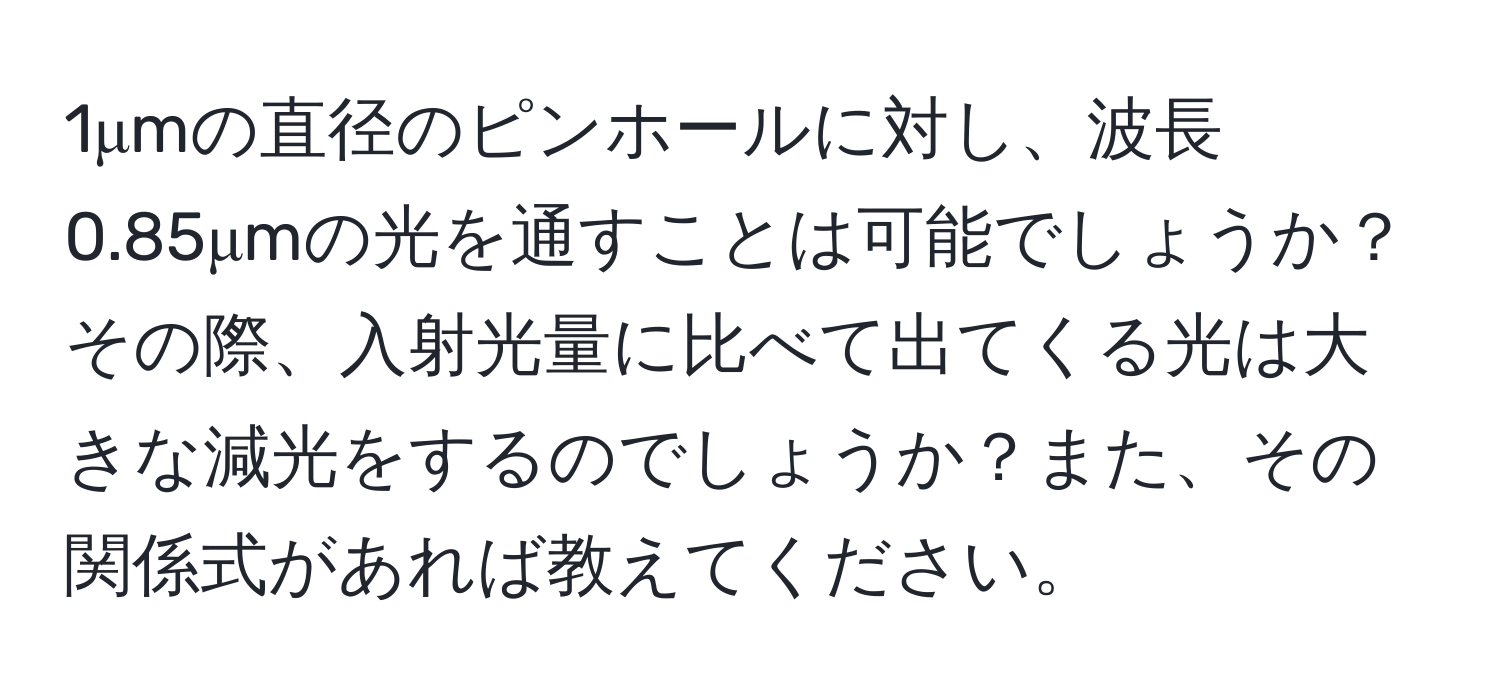 1μmの直径のピンホールに対し、波長0.85μmの光を通すことは可能でしょうか？その際、入射光量に比べて出てくる光は大きな減光をするのでしょうか？また、その関係式があれば教えてください。