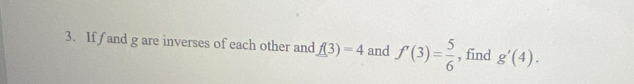 If f and g are inverses of each other and _ f(3)=4 and f'(3)= 5/6  , find g'(4).