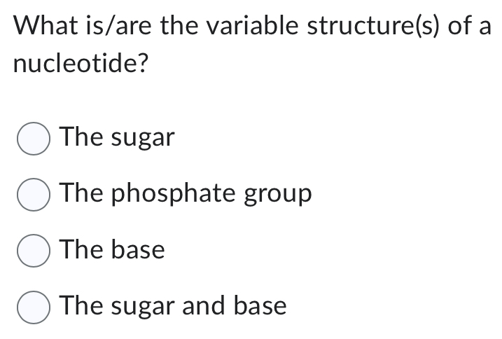 What is/are the variable structure(s) of a
nucleotide?
The sugar
The phosphate group
The base
The sugar and base