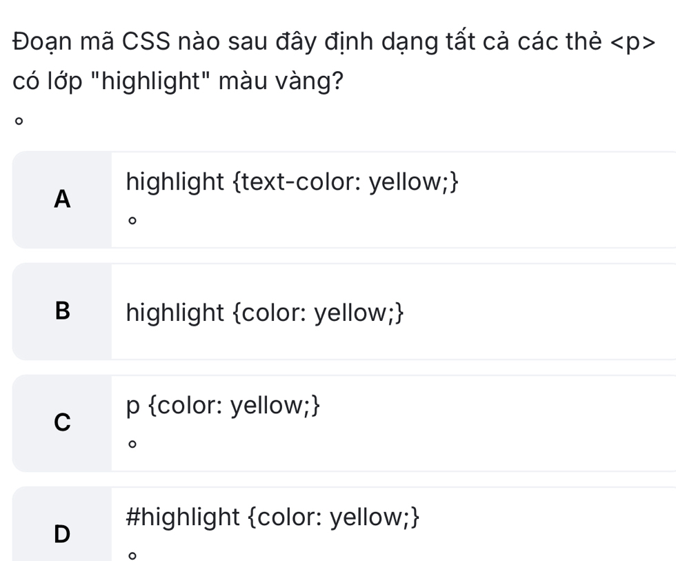 Đoạn mã CSS nào sau đây định dạng tất cả các thẻ
có lớp "highlight" màu vàng?
。
highlight text-color: yellow;
A
。
B highlight color: yellow;
C
p color: yellow;
D #highlight color: yellow;