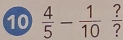 10  4/5 - 1/10  ? 
l