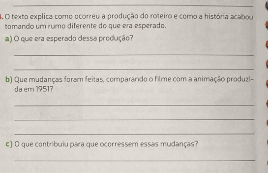 texto explica como ocorreu a produção do roteiro e como a história acabou 
tomando um rumo diferente do que era esperado. 
a) O que era esperado dessa produção? 
_ 
_ 
b) Que mudanças foram feitas, comparando o filme com a animação produzi- 
da em 1951? 
_ 
_ 
_ 
c) O que contribuiu para que ocorressem essas mudanças? 
_